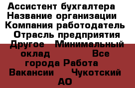 Ассистент бухгалтера › Название организации ­ Компания-работодатель › Отрасль предприятия ­ Другое › Минимальный оклад ­ 17 000 - Все города Работа » Вакансии   . Чукотский АО